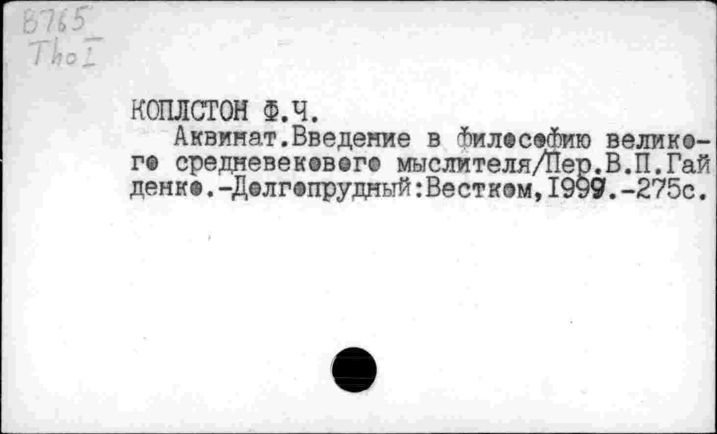 ﻿КОПЛСТОН Ф.Ч.
Аквинат.Введение в ФилесэФию велик©-г® средвевек@в©г® мыслителя/Пер.В.П.Гай денк©.-Долгопрудный:Весткэм,19у9.-275с.